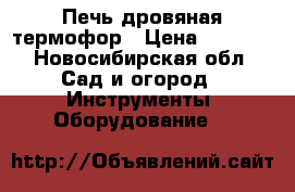 Печь дровяная термофор › Цена ­ 9 000 - Новосибирская обл. Сад и огород » Инструменты. Оборудование   
